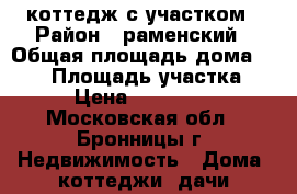 коттедж с участком › Район ­ раменский › Общая площадь дома ­ 200 › Площадь участка ­ 15 › Цена ­ 7 200 000 - Московская обл., Бронницы г. Недвижимость » Дома, коттеджи, дачи продажа   